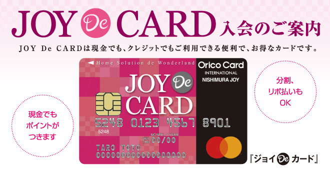ジョイDeカード　入会のご案内　ジョイDeカードは現金でも、クレジットでもご利用できる便利でお得なカードです。現金でもポイントがつきます。分割、リボ払いもOK。